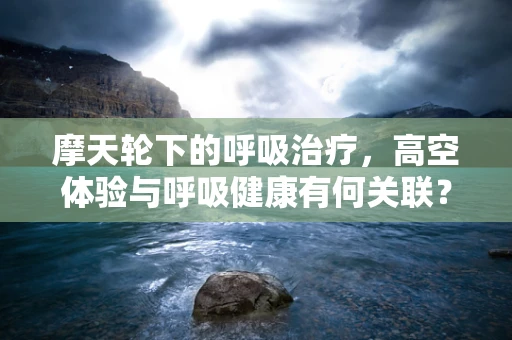 摩天轮下的呼吸治疗，高空体验与呼吸健康有何关联？