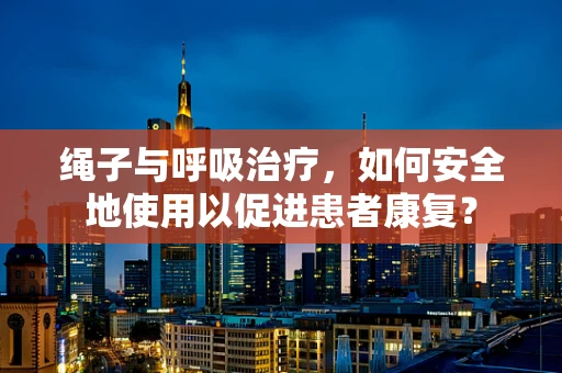 绳子与呼吸治疗，如何安全地使用以促进患者康复？