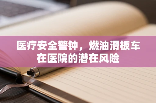 医疗安全警钟，燃油滑板车在医院的潜在风险