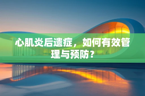 心肌炎后遗症，如何有效管理与预防？