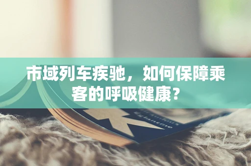 市域列车疾驰，如何保障乘客的呼吸健康？