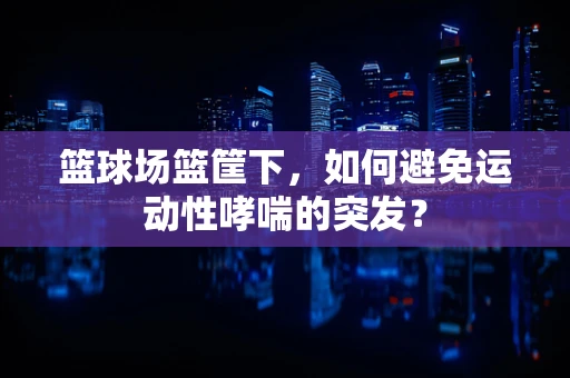 篮球场篮筐下，如何避免运动性哮喘的突发？