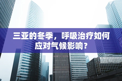 三亚的冬季，呼吸治疗如何应对气候影响？
