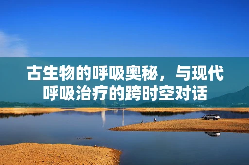 古生物的呼吸奥秘，与现代呼吸治疗的跨时空对话