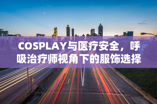 COSPLAY与医疗安全，呼吸治疗师视角下的服饰选择考量