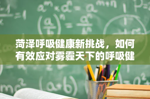 菏泽呼吸健康新挑战，如何有效应对雾霾天下的呼吸健康问题？
