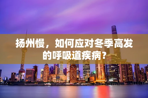 扬州慢，如何应对冬季高发的呼吸道疾病？