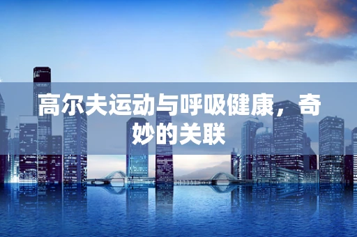 高尔夫运动与呼吸健康，奇妙的关联