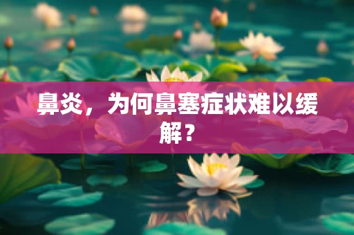 鼻炎，为何鼻塞症状难以缓解？