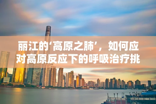 丽江的‘高原之肺’，如何应对高原反应下的呼吸治疗挑战？