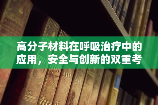 高分子材料在呼吸治疗中的应用，安全与创新的双重考量