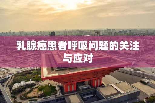 乳腺癌患者呼吸问题的关注与应对