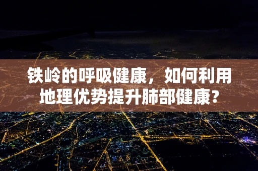 铁岭的呼吸健康，如何利用地理优势提升肺部健康？