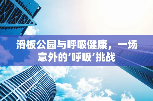 滑板公园与呼吸健康，一场意外的‘呼吸’挑战