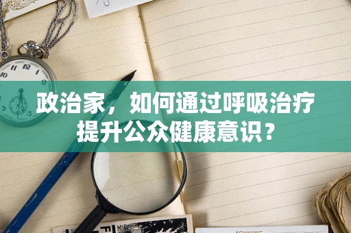 政治家，如何通过呼吸治疗提升公众健康意识？