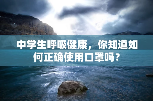中学生呼吸健康，你知道如何正确使用口罩吗？