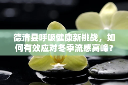 德清县呼吸健康新挑战，如何有效应对冬季流感高峰？
