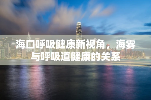 海口呼吸健康新视角，海雾与呼吸道健康的关系