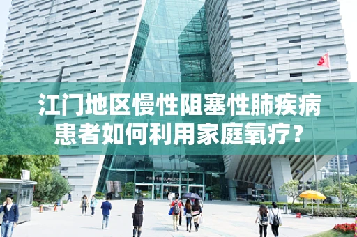 江门地区慢性阻塞性肺疾病患者如何利用家庭氧疗？