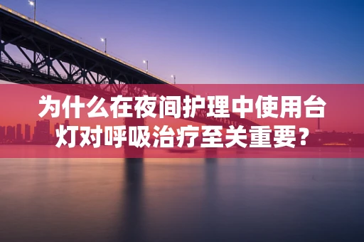为什么在夜间护理中使用台灯对呼吸治疗至关重要？