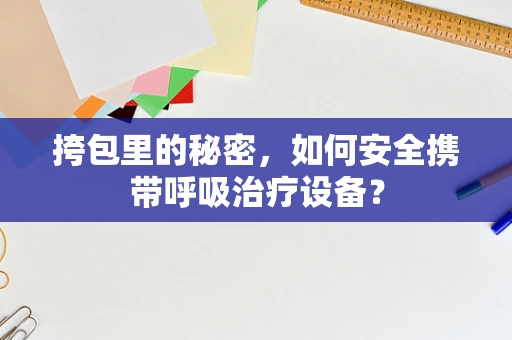 挎包里的秘密，如何安全携带呼吸治疗设备？