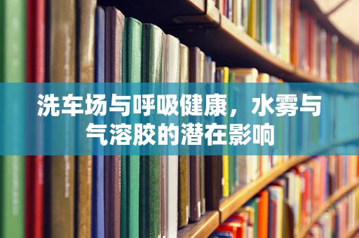 洗车场与呼吸健康，水雾与气溶胶的潜在影响