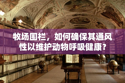 牧场围栏，如何确保其通风性以维护动物呼吸健康？