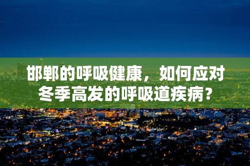 邯郸的呼吸健康，如何应对冬季高发的呼吸道疾病？