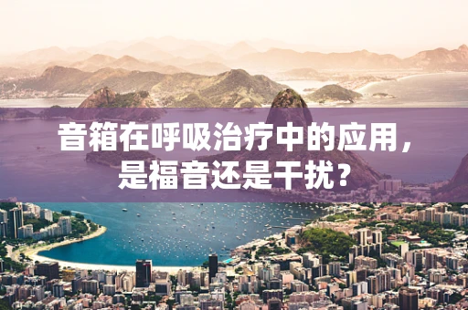 音箱在呼吸治疗中的应用，是福音还是干扰？