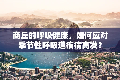 商丘的呼吸健康，如何应对季节性呼吸道疾病高发？