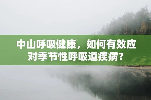 中山呼吸健康，如何有效应对季节性呼吸道疾病？