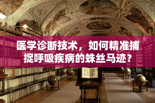 医学诊断技术，如何精准捕捉呼吸疾病的蛛丝马迹？