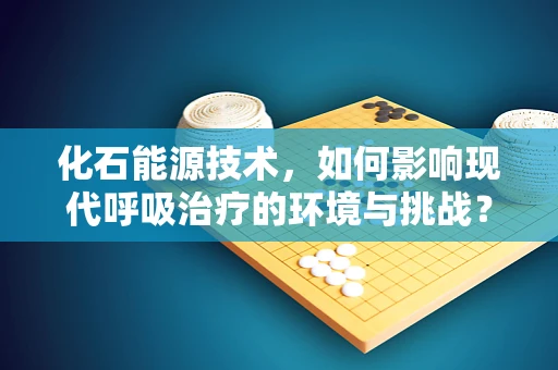化石能源技术，如何影响现代呼吸治疗的环境与挑战？
