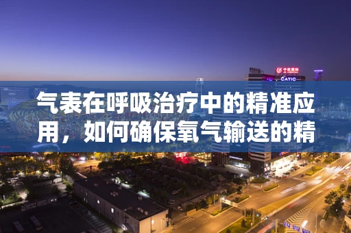 气表在呼吸治疗中的精准应用，如何确保氧气输送的精确性？
