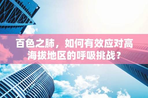 百色之肺，如何有效应对高海拔地区的呼吸挑战？