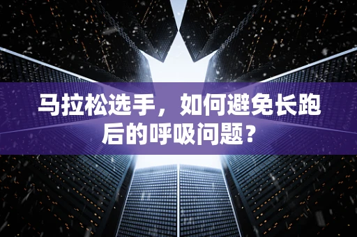 马拉松选手，如何避免长跑后的呼吸问题？