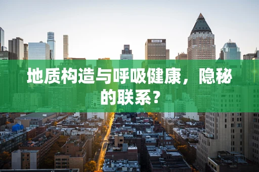 地质构造与呼吸健康，隐秘的联系？