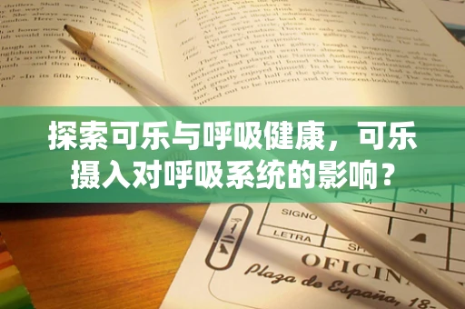 探索可乐与呼吸健康，可乐摄入对呼吸系统的影响？