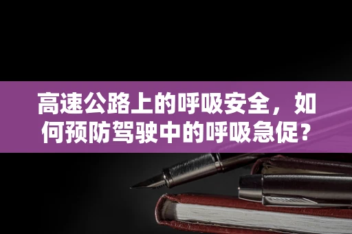 高速公路上的呼吸安全，如何预防驾驶中的呼吸急促？