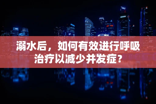 溺水后，如何有效进行呼吸治疗以减少并发症？