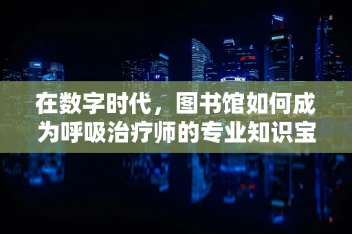在数字时代，图书馆如何成为呼吸治疗师的专业知识宝库？