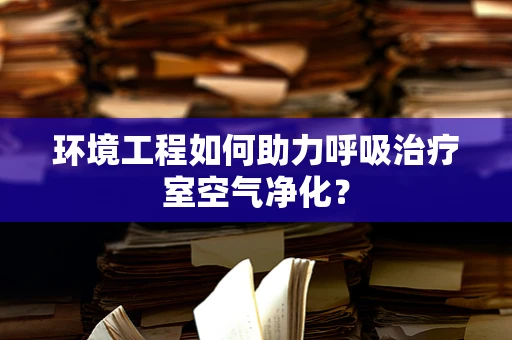 环境工程如何助力呼吸治疗室空气净化？