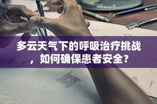 多云天气下的呼吸治疗挑战，如何确保患者安全？