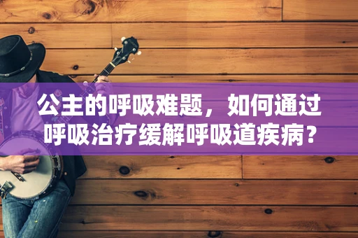 公主的呼吸难题，如何通过呼吸治疗缓解呼吸道疾病？