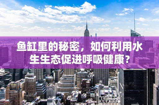 鱼缸里的秘密，如何利用水生生态促进呼吸健康？