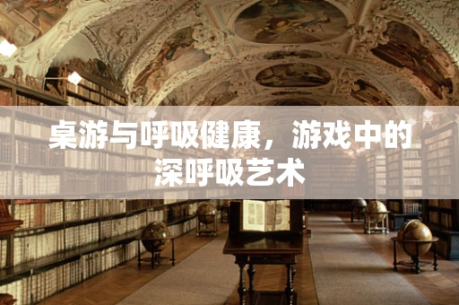 桌游与呼吸健康，游戏中的深呼吸艺术