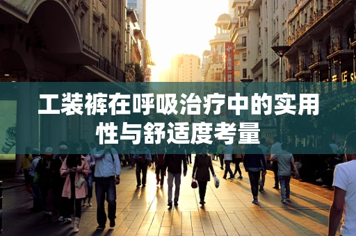 工装裤在呼吸治疗中的实用性与舒适度考量