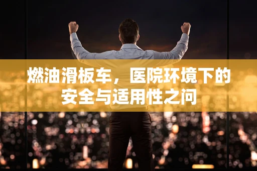 燃油滑板车，医院环境下的安全与适用性之问