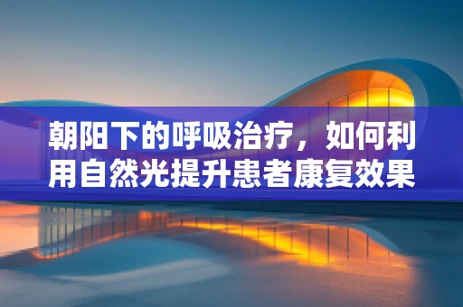 朝阳下的呼吸治疗，如何利用自然光提升患者康复效果？