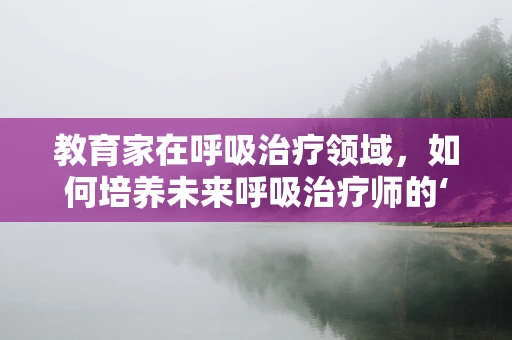 教育家在呼吸治疗领域，如何培养未来呼吸治疗师的‘肺腑’之见？